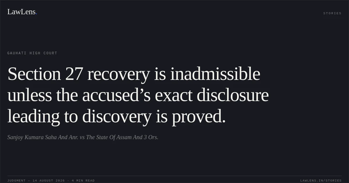 Section 27 recovery is inadmissible unless the accused’s exact disclosure leading to discovery is proved.. Sanjoy Kumara Saha And Anr. vs The State Of Assam And 3 Ors.. Gauhati High Court. LawLens