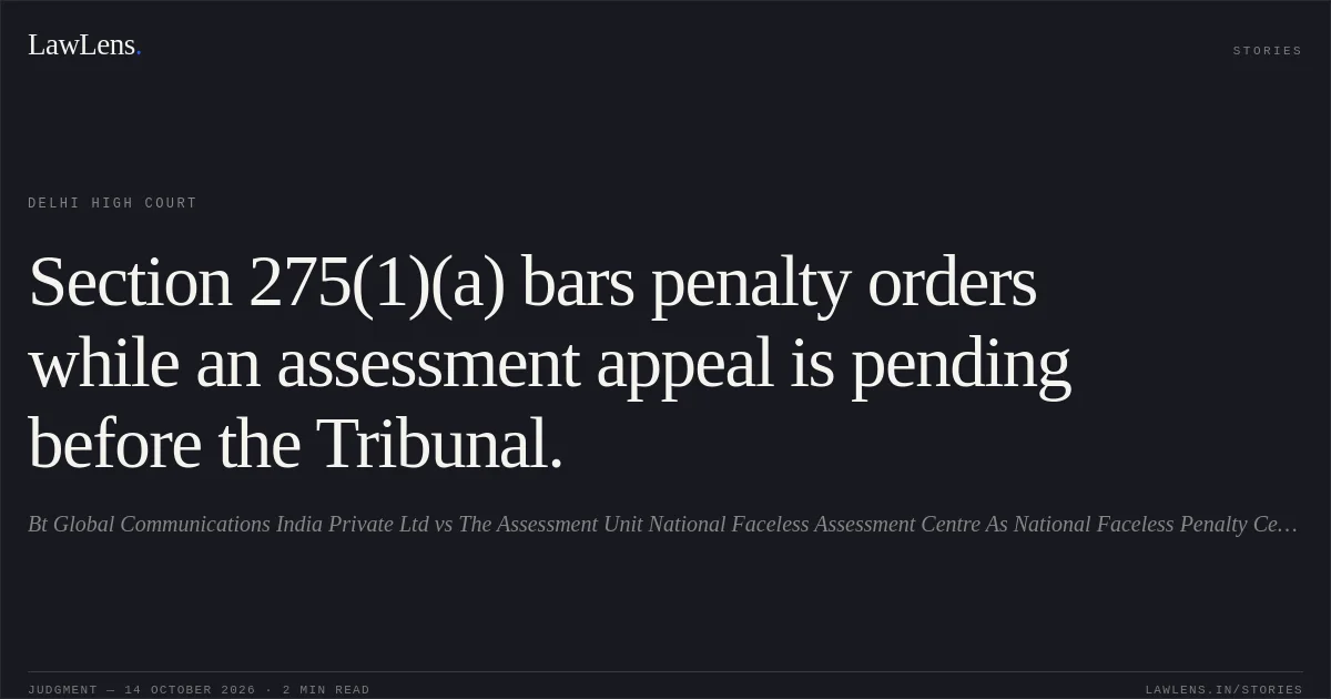 Section 275(1)(a) bars penalty orders while an assessment appeal is pending before the Tribunal.. Bt Global Communications India Private Ltd vs The Assessment Unit National Faceless Assessment Centre As National Faceless Penalty Centre Income Tax Department New Delhi & Anr.. Delhi High Court. LawLens