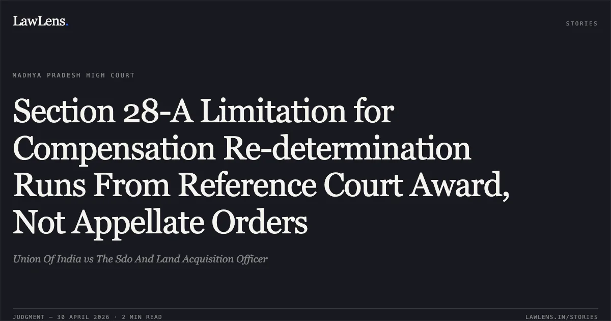 Section 28-A Limitation for Compensation Re-determination Runs From Reference Court Award, Not Appellate Orders. Union Of India vs The Sdo And Land Acquisition Officer. Madhya Pradesh High Court. LawLens