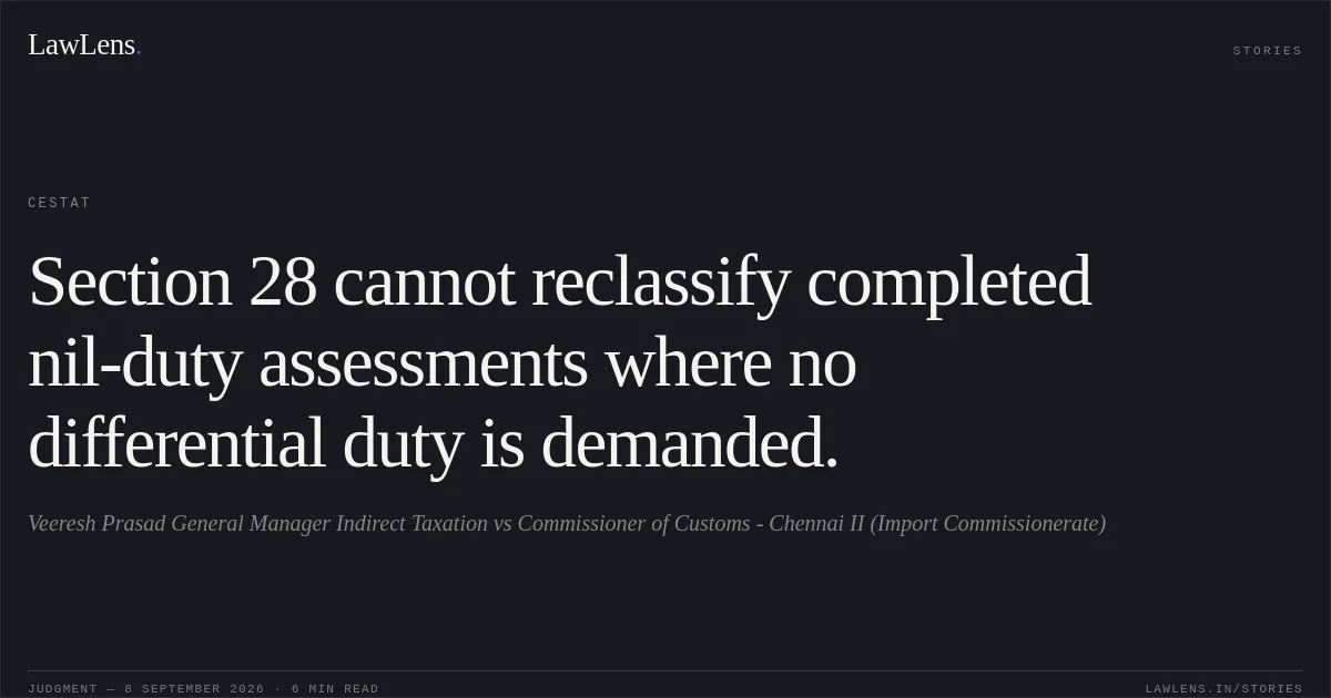 Section 28 cannot reclassify completed nil-duty assessments where no differential duty is demanded.. Veeresh Prasad General Manager Indirect Taxation vs Commissioner of Customs - Chennai II (Import Commissionerate). CESTAT. LawLens