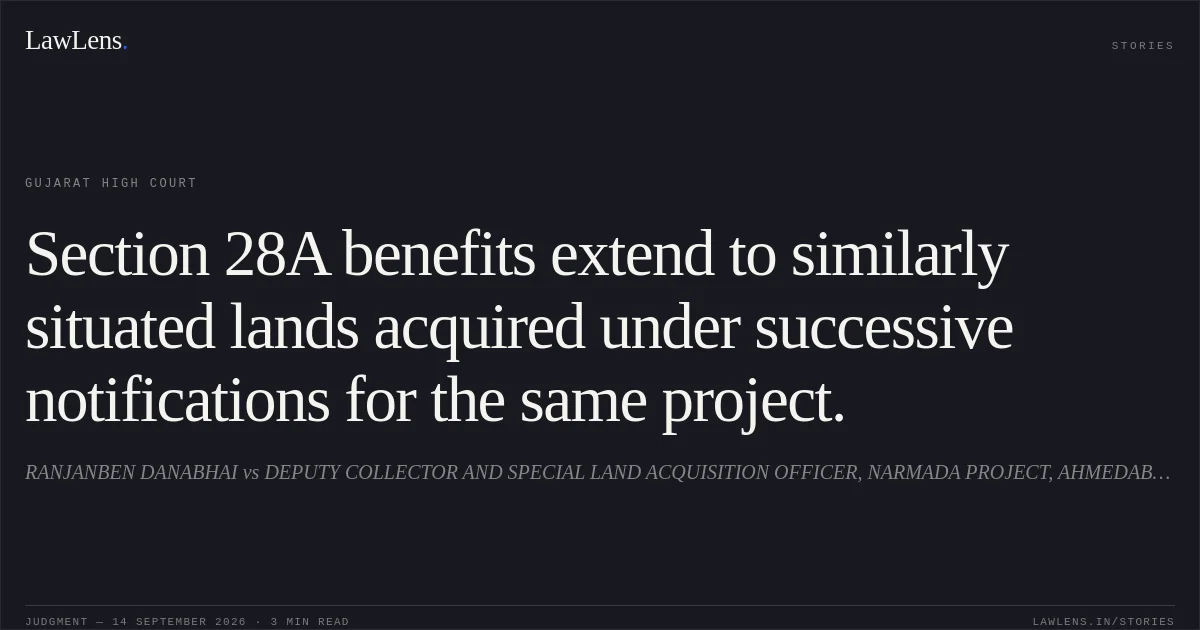 Section 28A benefits extend to similarly situated lands acquired under successive notifications for the same project.. RANJANBEN DANABHAI vs DEPUTY COLLECTOR AND SPECIAL LAND ACQUISITION OFFICER, NARMADA PROJECT, AHMEDABAD. Gujarat High Court. LawLens
