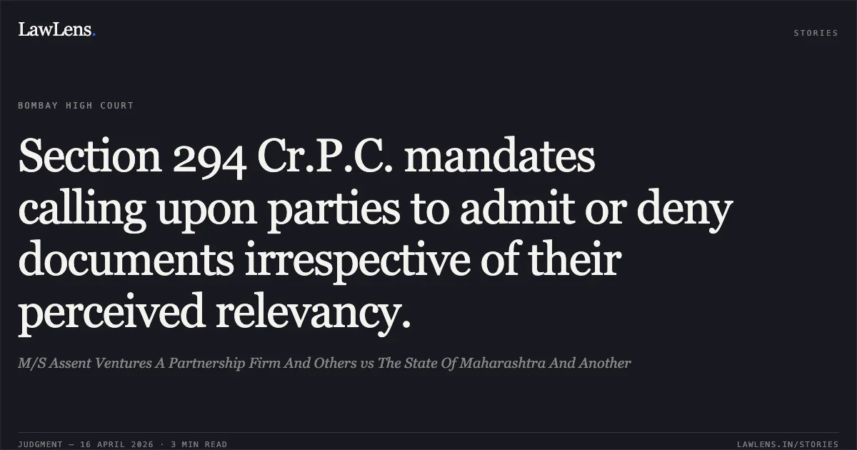 Section 294 Cr.P.C. mandates calling upon parties to admit or deny documents irrespective of their perceived relevancy.. M/S Assent Ventures A Partnership Firm And Others vs The State Of Maharashtra And Another. Bombay High Court. LawLens