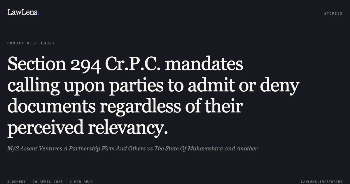 Section 294 Cr.P.C. mandates calling upon parties to admit or deny documents regardless of their perceived relevancy.. M/S Assent Ventures A Partnership Firm And Others vs The State Of Maharashtra And Another. Bombay High Court. LawLens