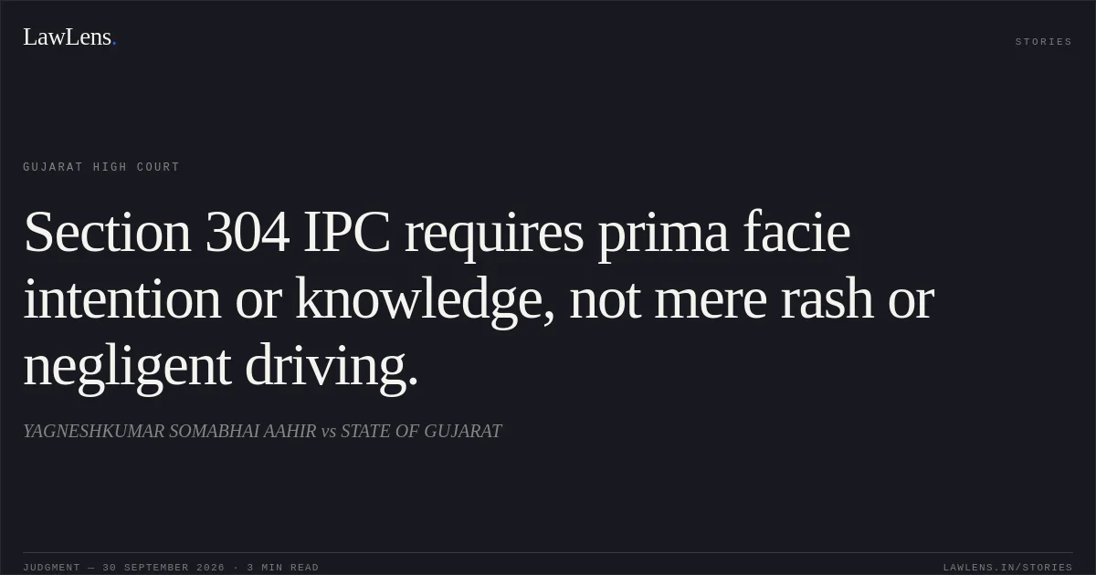 Section 304 IPC requires prima facie intention or knowledge, not mere rash or negligent driving.. YAGNESHKUMAR SOMABHAI AAHIR vs STATE OF GUJARAT. Gujarat High Court. LawLens