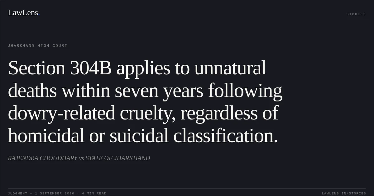Section 304B applies to unnatural deaths within seven years following dowry-related cruelty, regardless of homicidal or suicidal classification.. RAJENDRA CHOUDHARY vs STATE OF JHARKHAND. Jharkhand High Court. LawLens