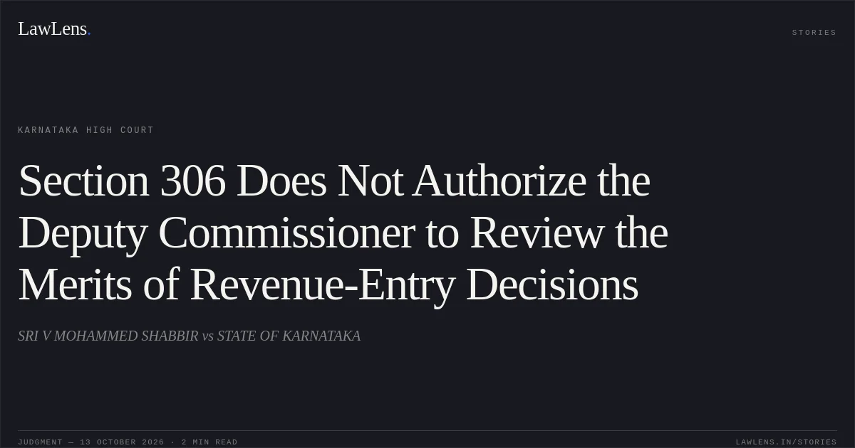 Section 306 Does Not Authorize the Deputy Commissioner to Review the Merits of Revenue-Entry Decisions. SRI V MOHAMMED SHABBIR vs STATE OF KARNATAKA. Karnataka High Court. LawLens