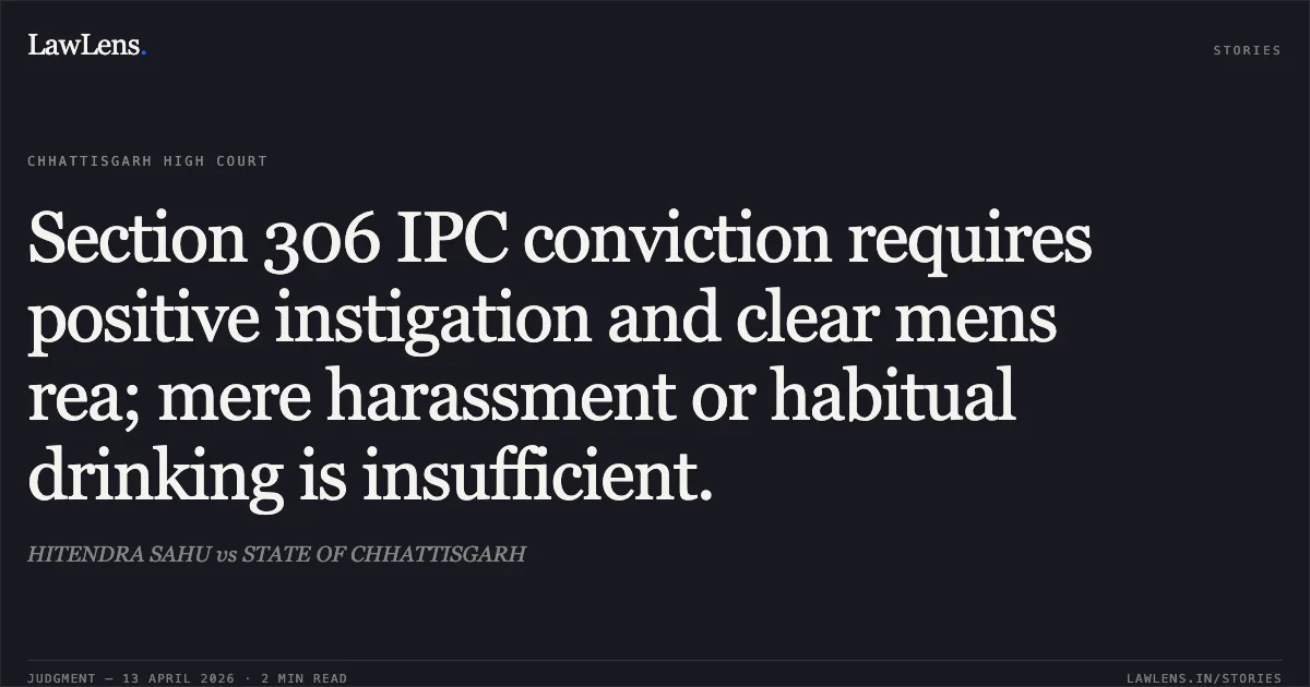 Section 306 IPC conviction requires positive instigation and clear mens rea; mere harassment or habitual drinking is insufficient.. HITENDRA SAHU vs STATE OF CHHATTISGARH. Chhattisgarh High Court. LawLens