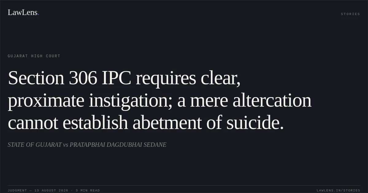 Section 306 IPC requires clear, proximate instigation; a mere altercation cannot establish abetment of suicide.. STATE OF GUJARAT vs PRATAPBHAI DAGDUBHAI SEDANE. Gujarat High Court. LawLens