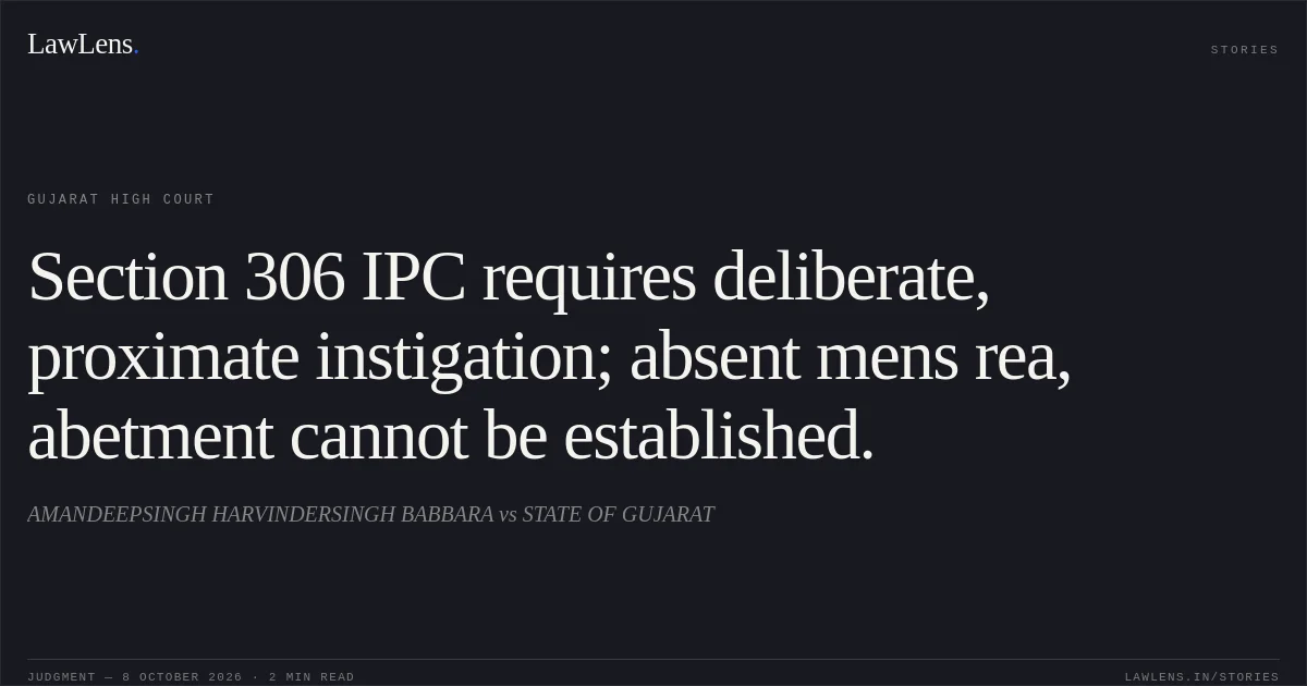Section 306 IPC requires deliberate, proximate instigation; absent mens rea, abetment cannot be established.. AMANDEEPSINGH HARVINDERSINGH BABBARA vs STATE OF GUJARAT. Gujarat High Court. LawLens
