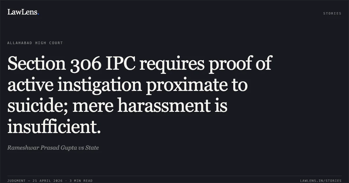 Section 306 IPC requires proof of active instigation proximate to suicide; mere harassment is insufficient.. Rameshwar Prasad Gupta vs State. Allahabad High Court. LawLens