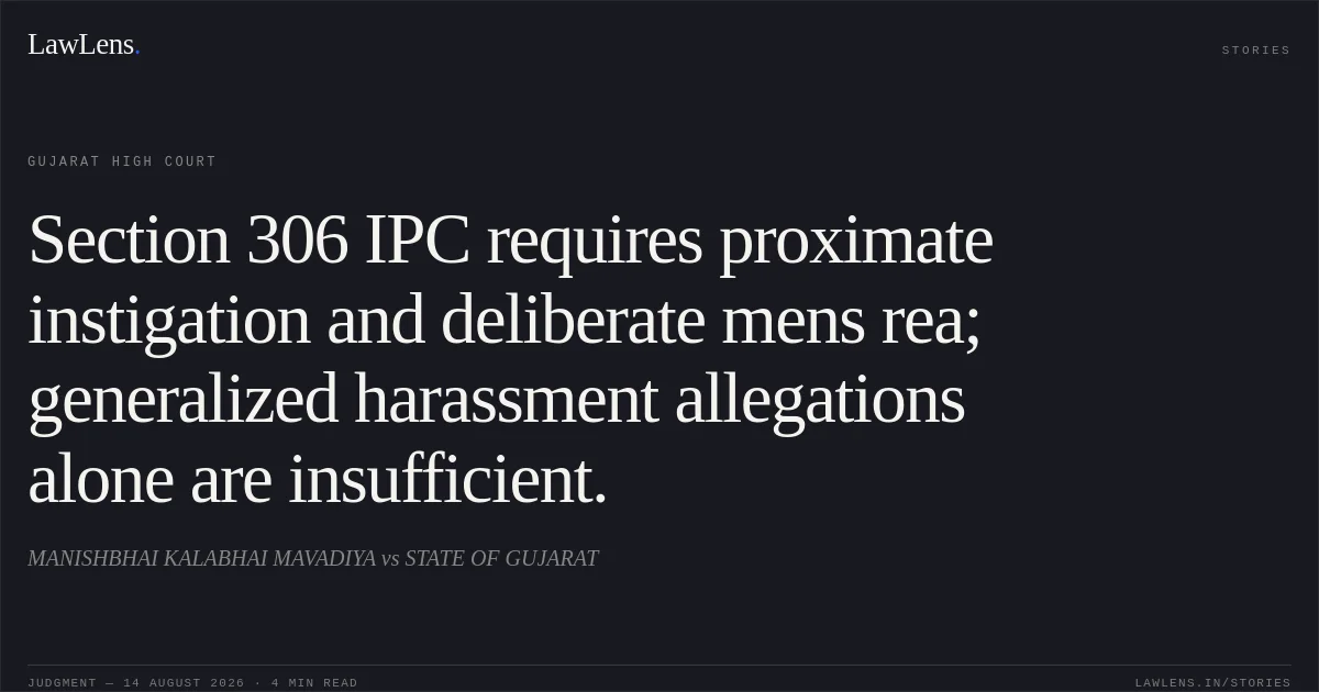 Section 306 IPC requires proximate instigation and deliberate mens rea; generalized harassment allegations alone are insufficient.. MANISHBHAI KALABHAI MAVADIYA vs STATE OF GUJARAT. Gujarat High Court. LawLens
