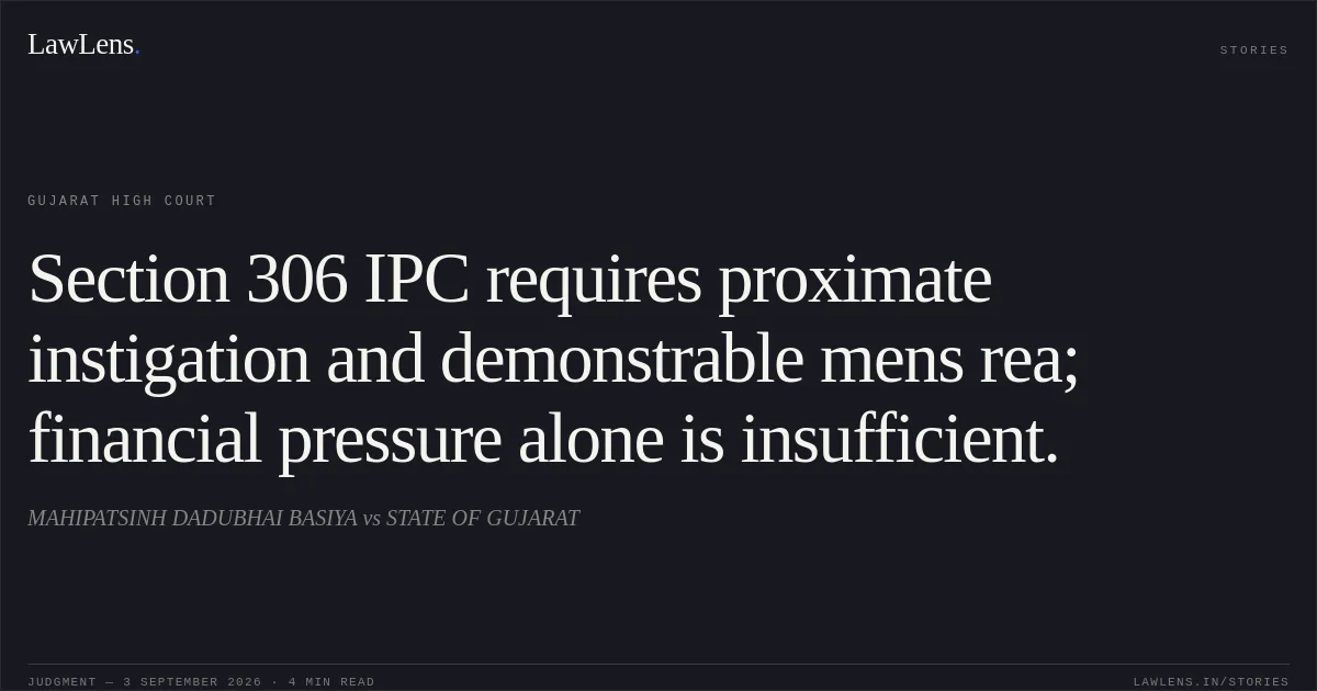 Section 306 IPC requires proximate instigation and demonstrable mens rea; financial pressure alone is insufficient.. MAHIPATSINH DADUBHAI BASIYA vs STATE OF GUJARAT. Gujarat High Court. LawLens