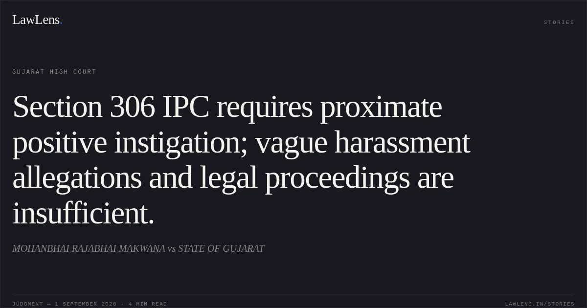 Section 306 IPC requires proximate positive instigation; vague harassment allegations and legal proceedings are insufficient.. MOHANBHAI RAJABHAI MAKWANA vs STATE OF GUJARAT. Gujarat High Court. LawLens