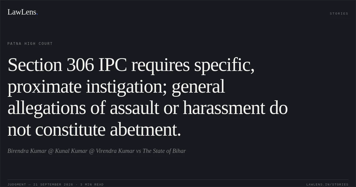 Section 306 IPC requires specific, proximate instigation; general allegations of assault or harassment do not constitute abetment.. Birendra Kumar @ Kunal Kumar @ Virendra Kumar vs The State of Bihar. Patna High Court. LawLens