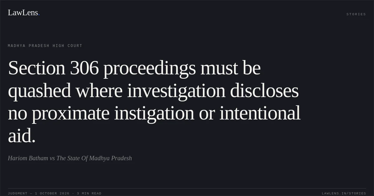 Section 306 proceedings must be quashed where investigation discloses no proximate instigation or intentional aid.. Hariom Batham vs The State Of Madhya Pradesh. Madhya Pradesh High Court. LawLens