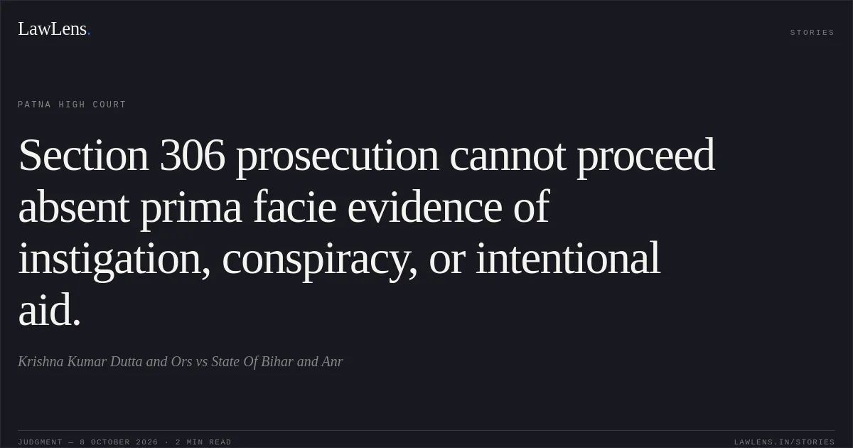 Section 306 prosecution cannot proceed absent prima facie evidence of instigation, conspiracy, or intentional aid.. Krishna Kumar Dutta and Ors vs State Of Bihar and Anr. Patna High Court. LawLens