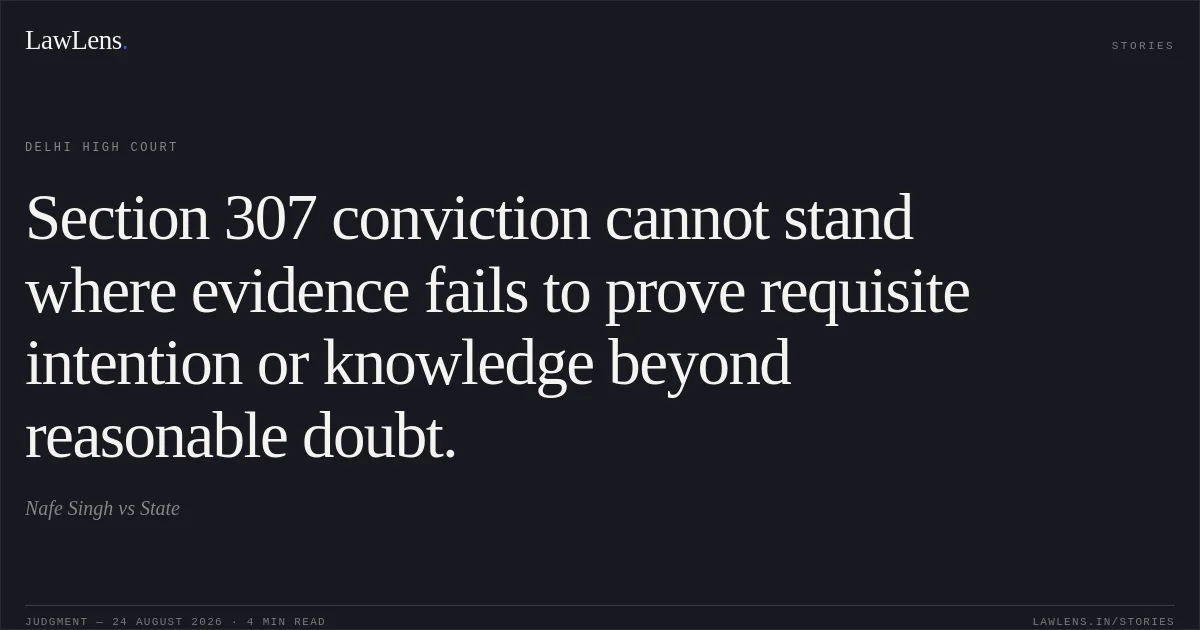 Section 307 conviction cannot stand where evidence fails to prove requisite intention or knowledge beyond reasonable doubt.. Nafe Singh vs State. Delhi High Court. LawLens