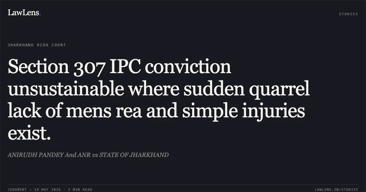 Section 307 IPC conviction unsustainable where sudden quarrel lack of mens rea and simple injuries exist.. ANIRUDH PANDEY And ANR vs STATE OF JHARKHAND. Jharkhand High Court. LawLens