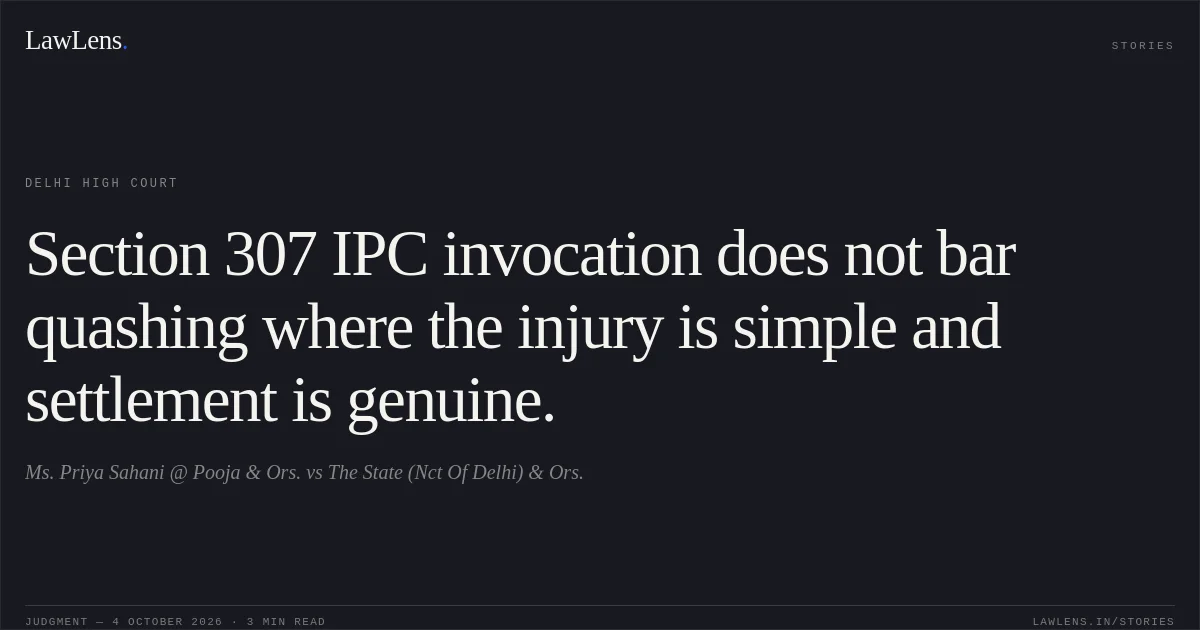 Section 307 IPC invocation does not bar quashing where the injury is simple and settlement is genuine.. Ms. Priya Sahani @ Pooja & Ors. vs The State (Nct Of Delhi) & Ors.. Delhi High Court. LawLens