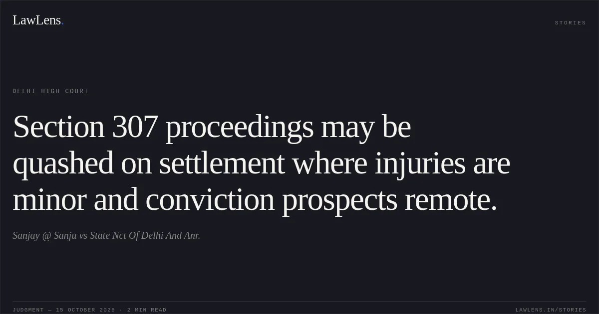 Section 307 proceedings may be quashed on settlement where injuries are minor and conviction prospects remote.. Sanjay @ Sanju vs State Nct Of Delhi And Anr.. Delhi High Court. LawLens