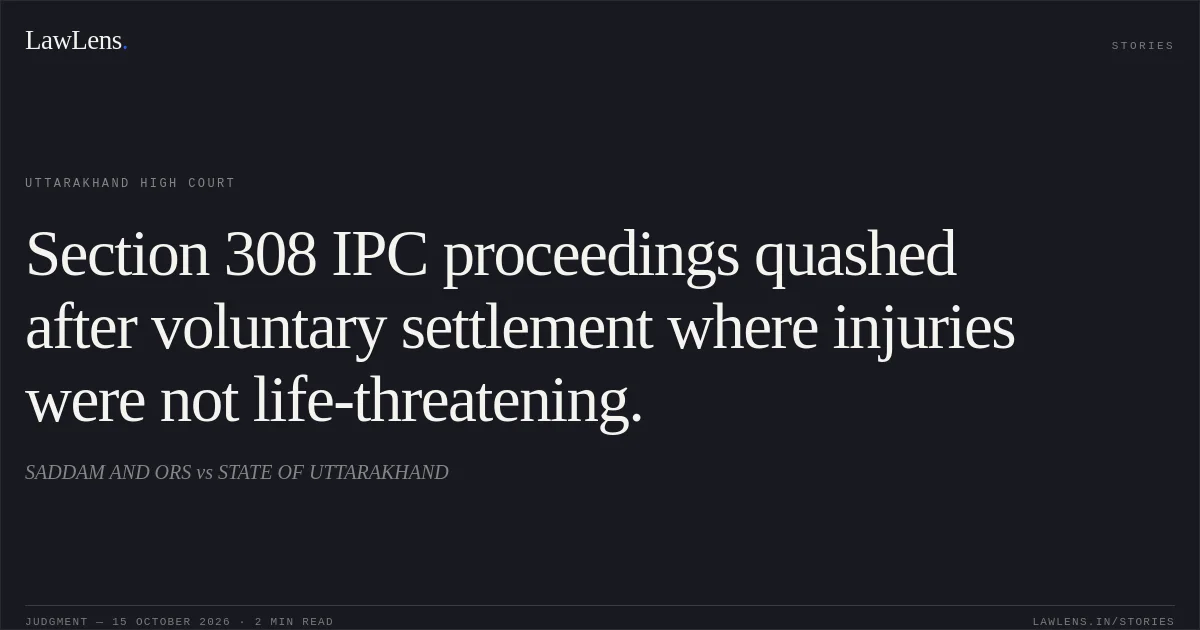 Section 308 IPC proceedings quashed after voluntary settlement where injuries were not life-threatening.. SADDAM AND ORS vs STATE OF UTTARAKHAND. Uttarakhand High Court. LawLens