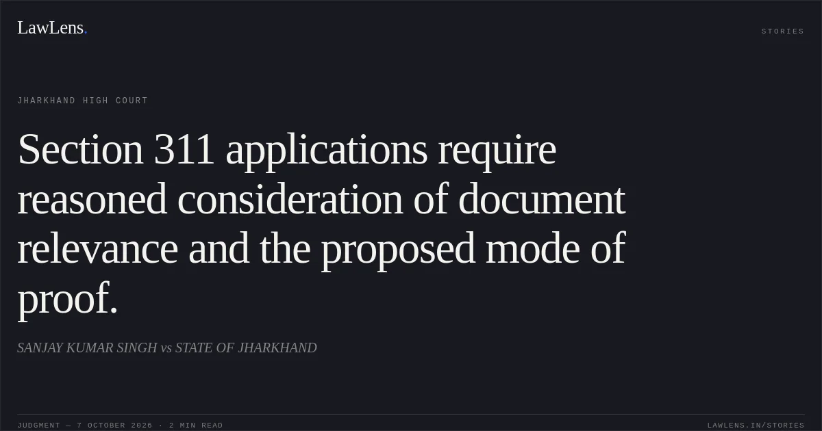 Section 311 applications require reasoned consideration of document relevance and the proposed mode of proof.. SANJAY KUMAR SINGH vs STATE OF JHARKHAND. Jharkhand High Court. LawLens