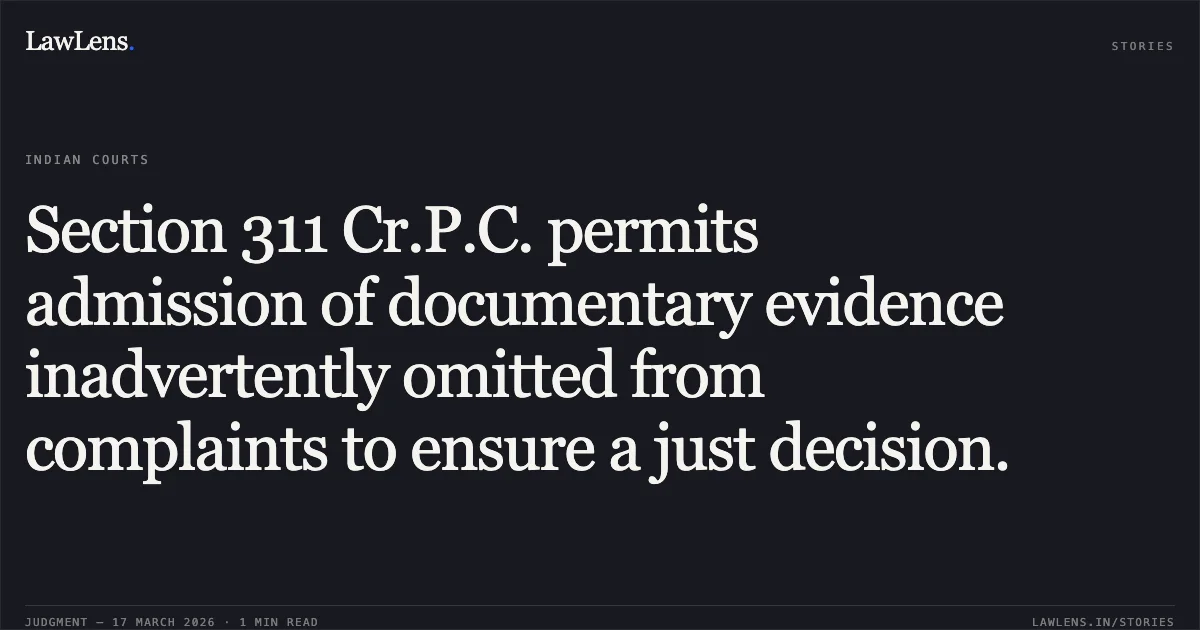 Section 311 Cr.P.C. permits admission of documentary evidence inadvertently omitted from complaints to ensure a just decision.. Deepak Talwar vs Income Tax Office. Delhi High Court. LawLens