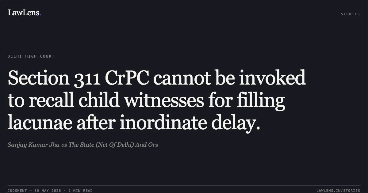 Section 311 CrPC cannot be invoked to recall child witnesses for filling lacunae after inordinate delay.. Sanjay Kumar Jha vs The State (Nct Of Delhi) And Ors. Delhi High Court. LawLens
