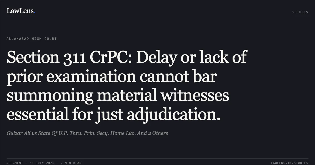 Section 311 CrPC: Delay or lack of prior examination cannot bar summoning material witnesses essential for just adjudication.. Gulzar Ali vs State Of U.P. Thru. Prin. Secy. Home Lko. And 2 Others. Allahabad High Court. LawLens