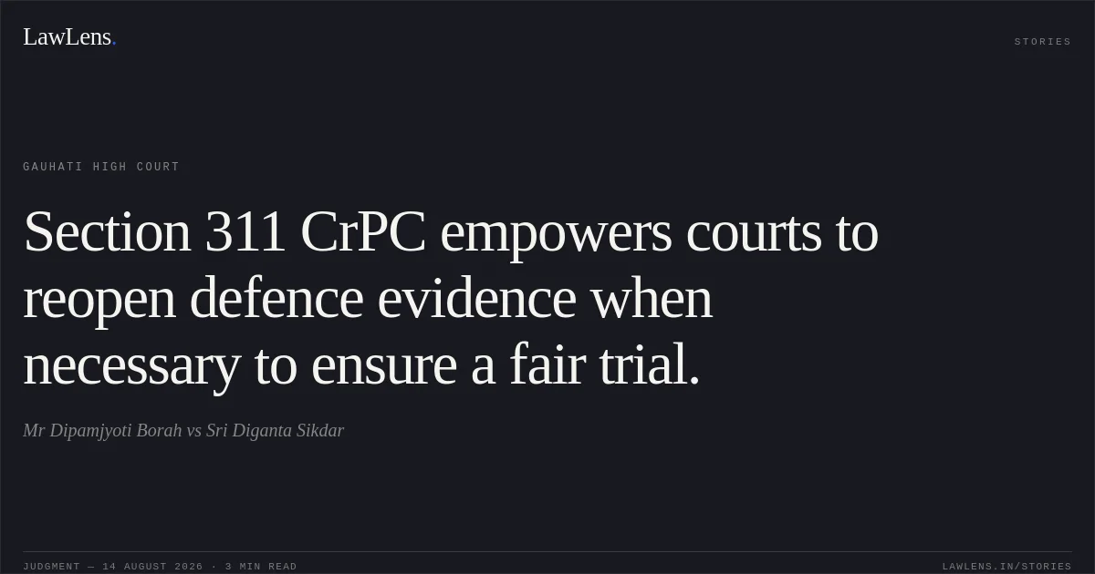 Section 311 CrPC empowers courts to reopen defence evidence when necessary to ensure a fair trial.. Mr Dipamjyoti Borah vs Sri Diganta Sikdar. Gauhati High Court. LawLens