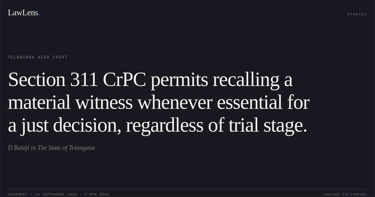 Section 311 CrPC permits recalling a material witness whenever essential for a just decision, regardless of trial stage.. D Balaji vs The State of Telangana. Telangana High Court. LawLens