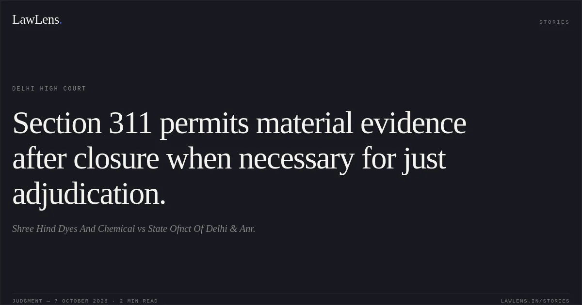 Section 311 permits material evidence after closure when necessary for just adjudication.. Shree Hind Dyes And Chemical vs State Ofnct Of Delhi & Anr.. Delhi High Court. LawLens