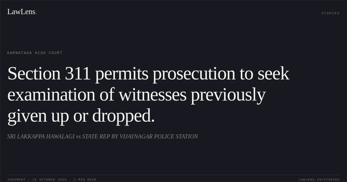 Section 311 permits prosecution to seek examination of witnesses previously given up or dropped.. SRI LAKKAPPA HAWALAGI vs STATE REP BY VIJAYNAGAR POLICE STATION. Karnataka High Court. LawLens