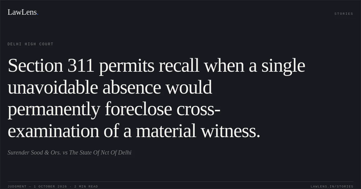 Section 311 permits recall when a single unavoidable absence would permanently foreclose cross-examination of a material witness.. Surender Sood  & Ors. vs The State Of Nct Of Delhi. Delhi High Court. LawLens