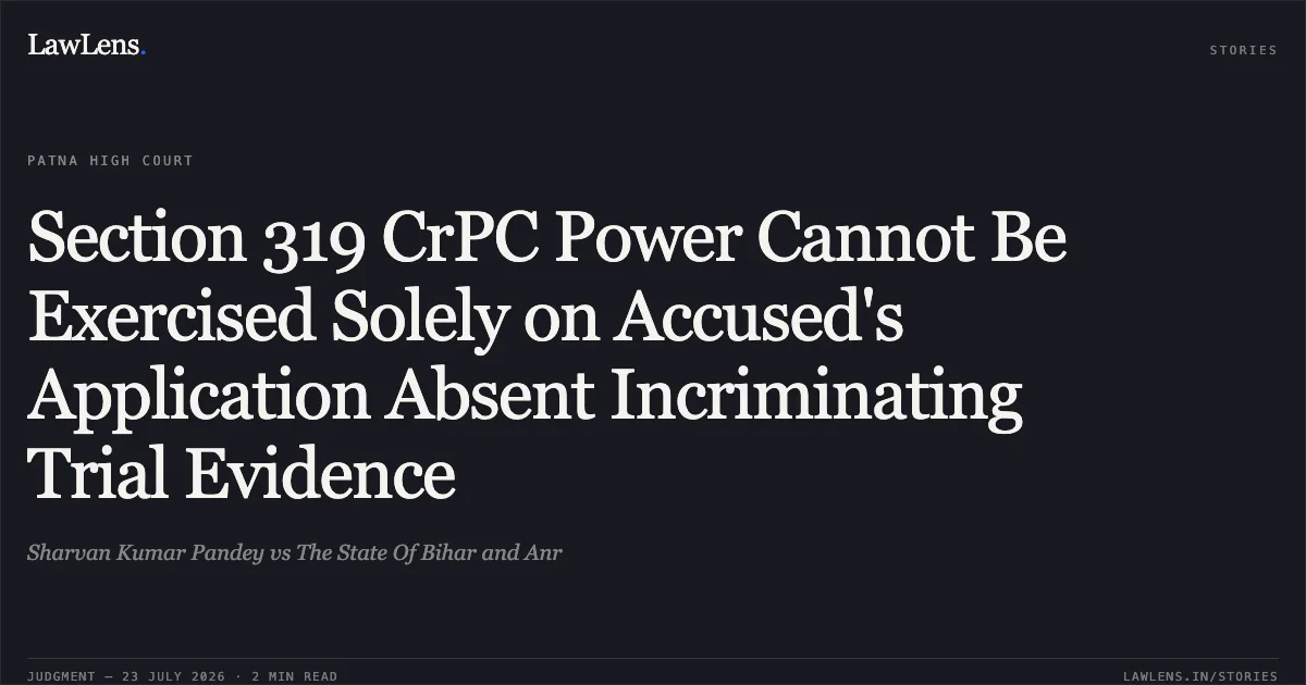 Section 319 CrPC Power Cannot Be Exercised Solely on Accused's Application Absent Incriminating Trial Evidence. Sharvan Kumar Pandey vs The State Of Bihar and Anr. Patna High Court. LawLens