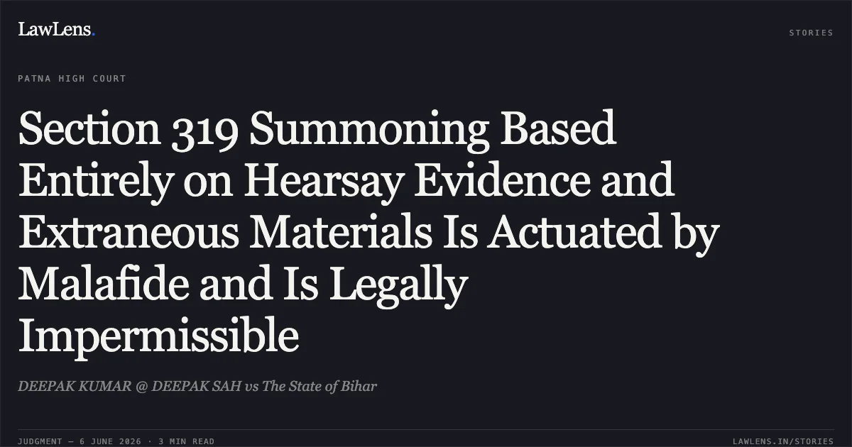 Section 319 Summoning Based Entirely on Hearsay Evidence and Extraneous Materials Is Actuated by Malafide and Is Legally Impermissible. DEEPAK KUMAR @ DEEPAK SAH vs The State of Bihar. Patna High Court. LawLens