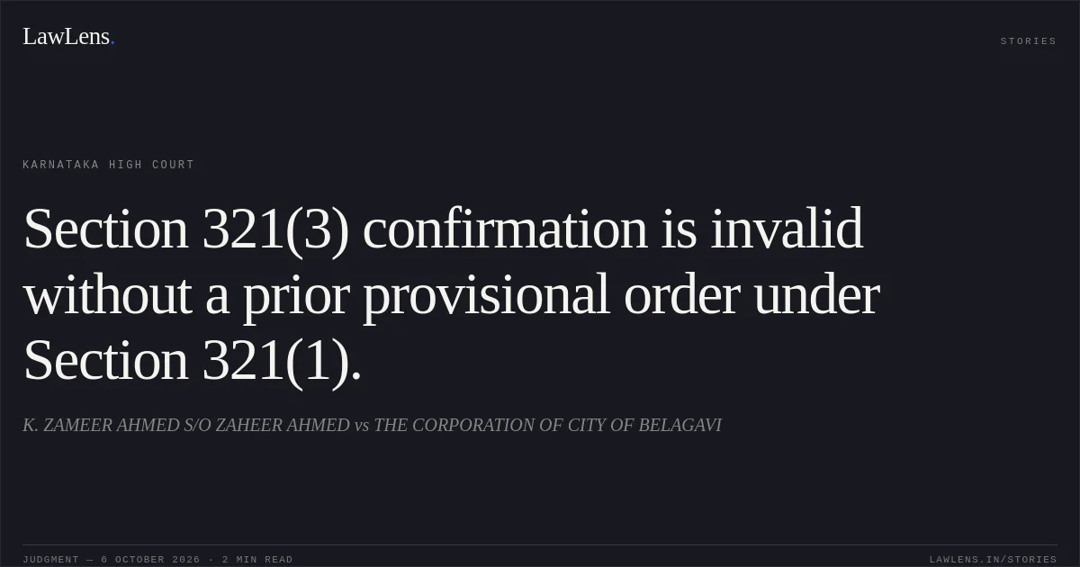 Section 321(3) confirmation is invalid without a prior provisional order under Section 321(1).. K. ZAMEER AHMED S/O ZAHEER AHMED vs THE CORPORATION OF CITY OF BELAGAVI. Karnataka High Court. LawLens