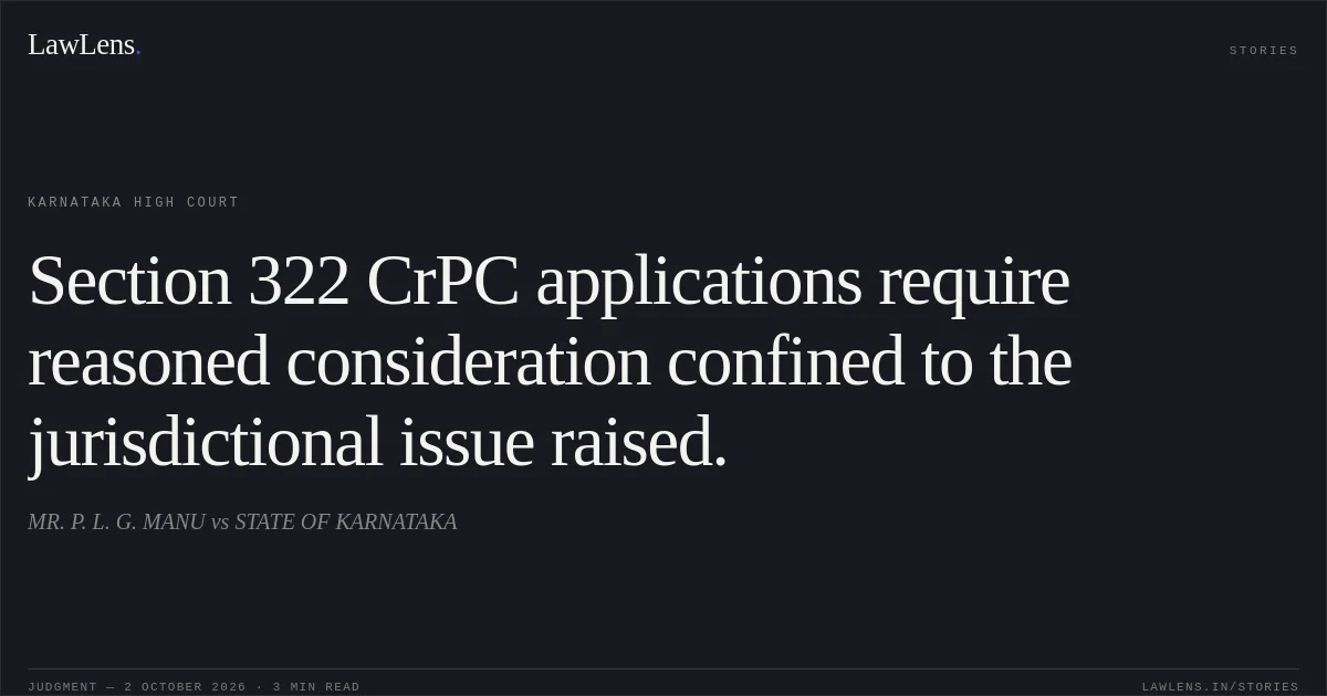 Section 322 CrPC applications require reasoned consideration confined to the jurisdictional issue raised.. MR. P. L. G. MANU vs STATE OF KARNATAKA. Karnataka High Court. LawLens