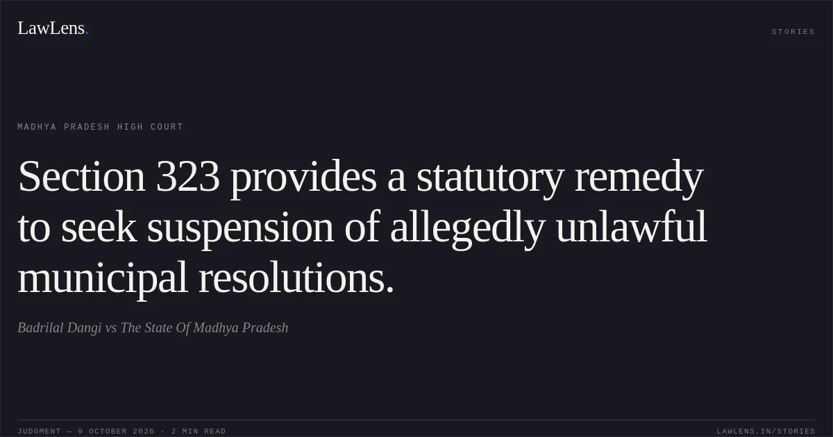 Section 323 provides a statutory remedy to seek suspension of allegedly unlawful municipal resolutions.. Badrilal Dangi vs The State Of Madhya Pradesh. Madhya Pradesh High Court. LawLens
