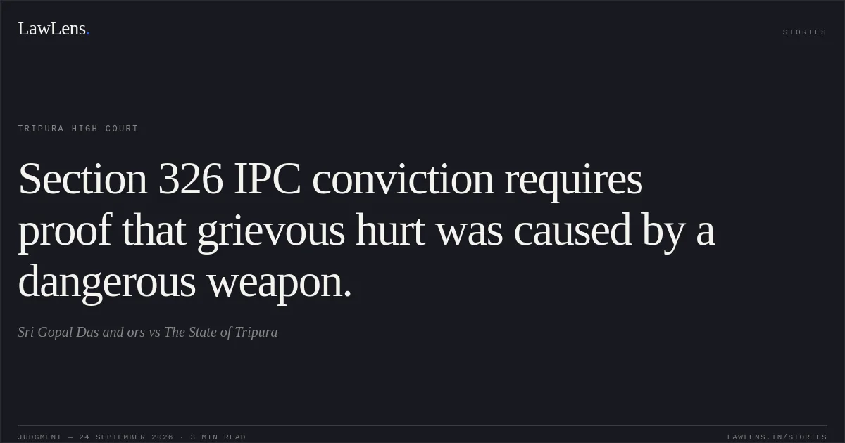 Section 326 IPC conviction requires proof that grievous hurt was caused by a dangerous weapon.. Sri Gopal Das and ors vs The State of Tripura. Tripura High Court. LawLens