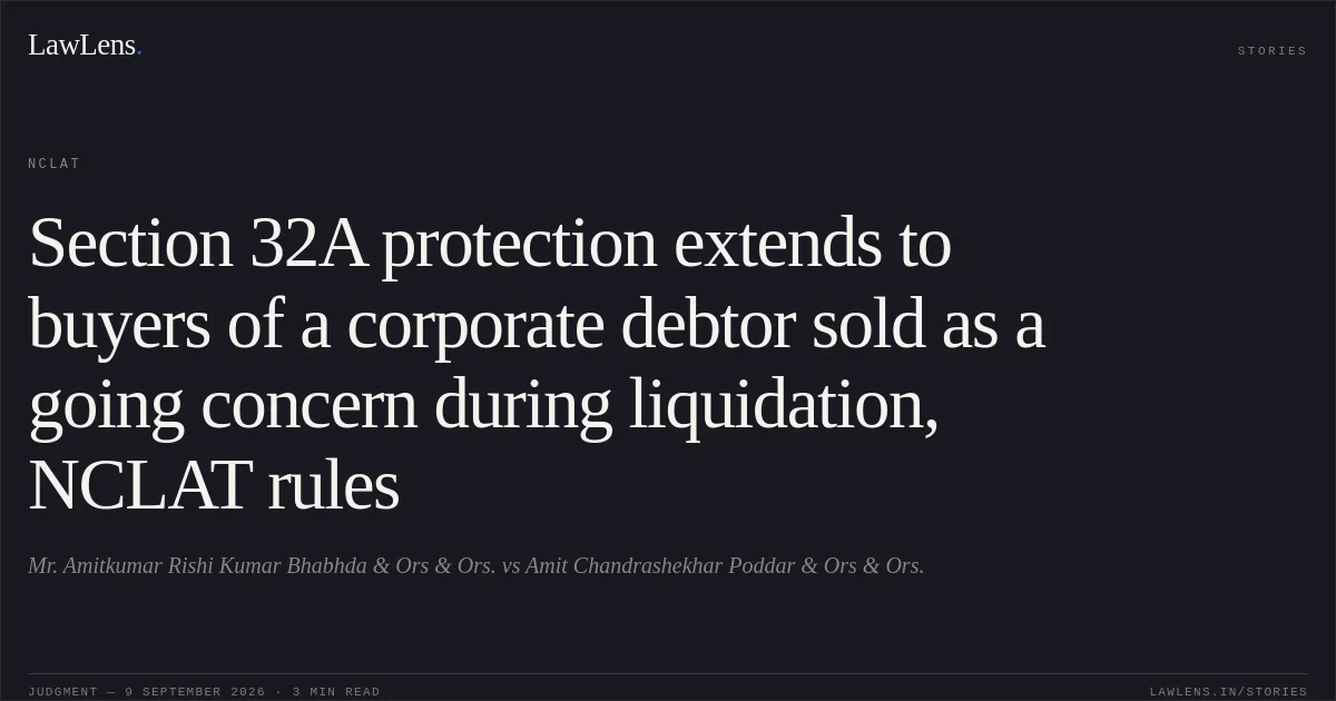 Section 32A protection extends to buyers of a corporate debtor sold as a going concern during liquidation, NCLAT rules. Mr. Amitkumar Rishi Kumar Bhabhda & Ors & Ors. vs Amit Chandrashekhar Poddar & Ors & Ors.. NCLAT. LawLens