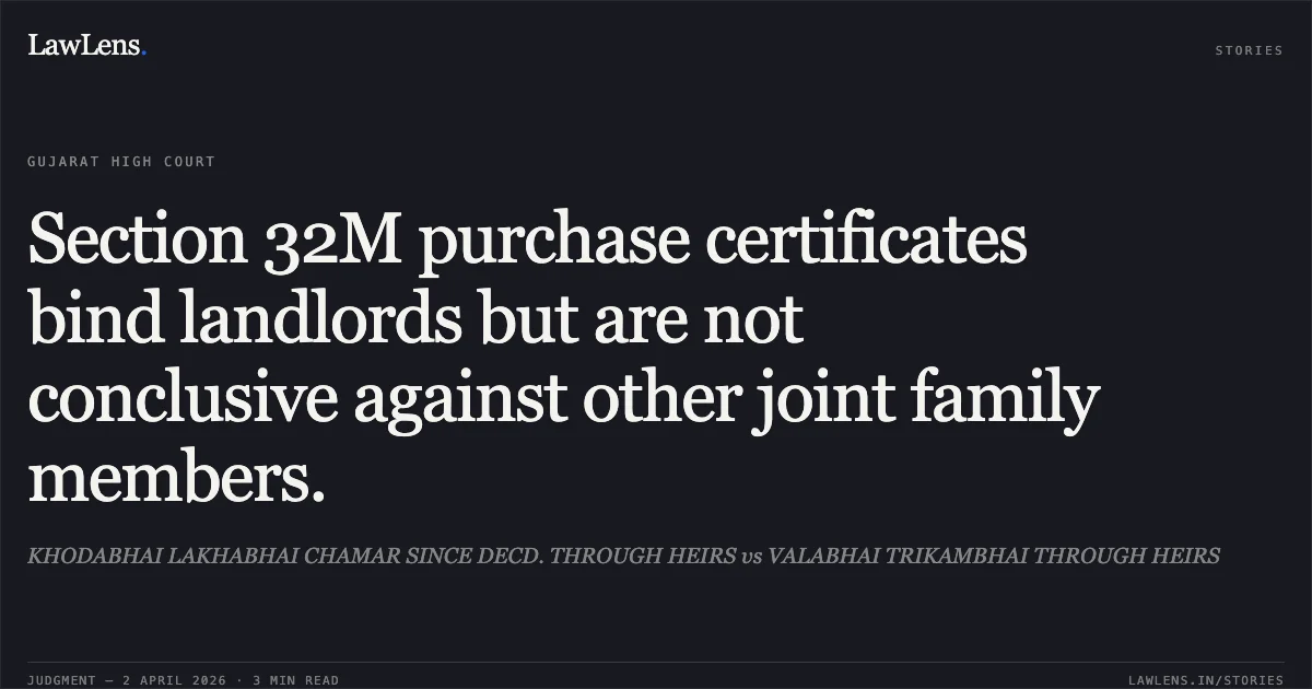 Section 32M purchase certificates bind landlords but are not conclusive against other joint family members.. KHODABHAI LAKHABHAI CHAMAR SINCE DECD. THROUGH HEIRS vs VALABHAI TRIKAMBHAI THROUGH HEIRS. Gujarat High Court. LawLens