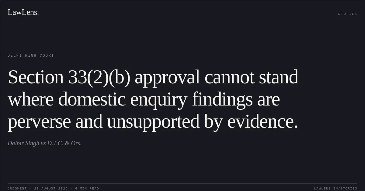 Section 33(2)(b) approval cannot stand where domestic enquiry findings are perverse and unsupported by evidence.. Dalbir Singh vs D.T.C. & Ors.. Delhi High Court. LawLens