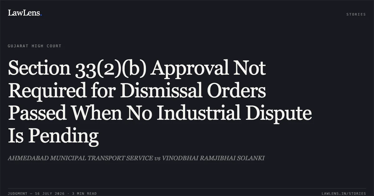 Section 33(2)(b) Approval Not Required for Dismissal Orders Passed When No Industrial Dispute Is Pending. AHMEDABAD MUNICIPAL TRANSPORT SERVICE vs VINODBHAI RAMJIBHAI SOLANKI. Gujarat High Court. LawLens