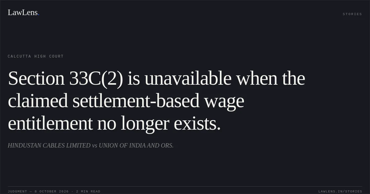 Section 33C(2) is unavailable when the claimed settlement-based wage entitlement no longer exists.. HINDUSTAN CABLES LIMITED vs UNION OF INDIA AND ORS.. Calcutta High Court. LawLens