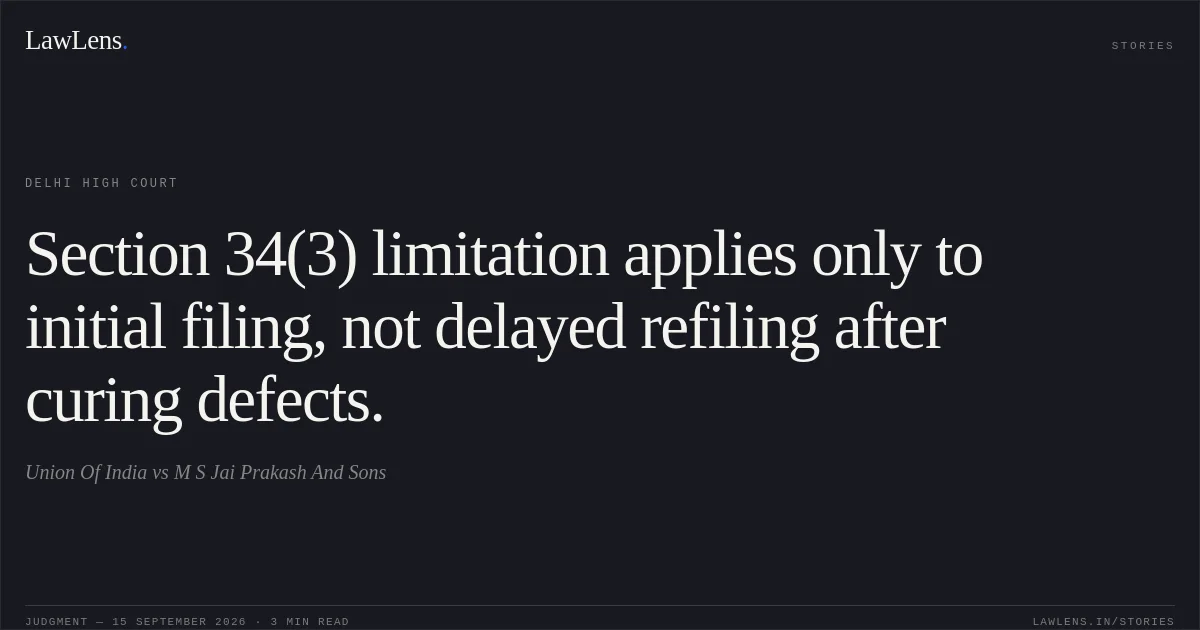 Section 34(3) limitation applies only to initial filing, not delayed refiling after curing defects.. Union Of India vs M S Jai Prakash And Sons. Delhi High Court. LawLens
