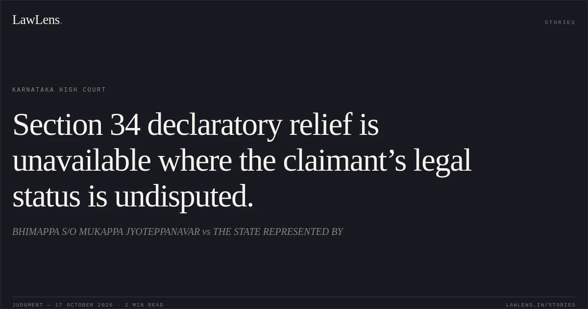 Section 34 declaratory relief is unavailable where the claimant’s legal status is undisputed.. BHIMAPPA S/O MUKAPPA JYOTEPPANAVAR vs THE STATE REPRESENTED BY. Karnataka High Court. LawLens