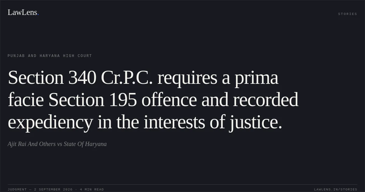 Section 340 Cr.P.C. requires a prima facie Section 195 offence and recorded expediency in the interests of justice.. Ajit Rai And Others vs State Of Haryana. Punjab and Haryana High Court. LawLens