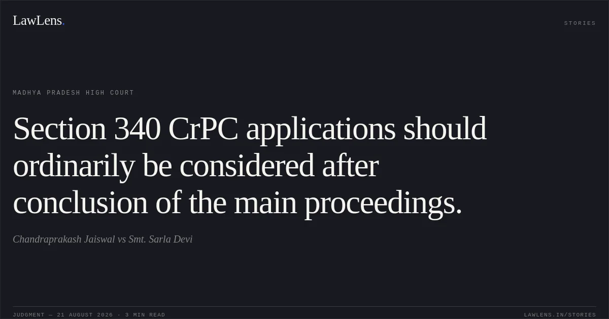 Section 340 CrPC applications should ordinarily be considered after conclusion of the main proceedings.. Chandraprakash Jaiswal vs Smt. Sarla Devi. Madhya Pradesh High Court. LawLens