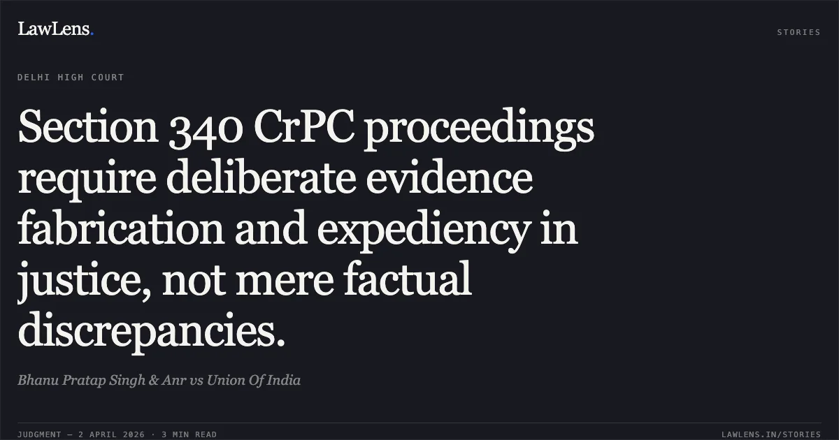 Section 340 CrPC proceedings require deliberate evidence fabrication and expediency in justice, not mere factual discrepancies.. Bhanu Pratap Singh & Anr vs Union Of India. Delhi High Court. LawLens